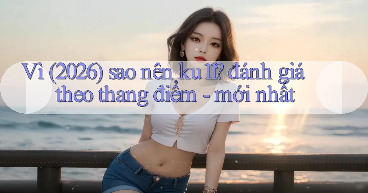 Vì (2026) sao nên ku11 đánh giá theo thang điểm   mới nhất