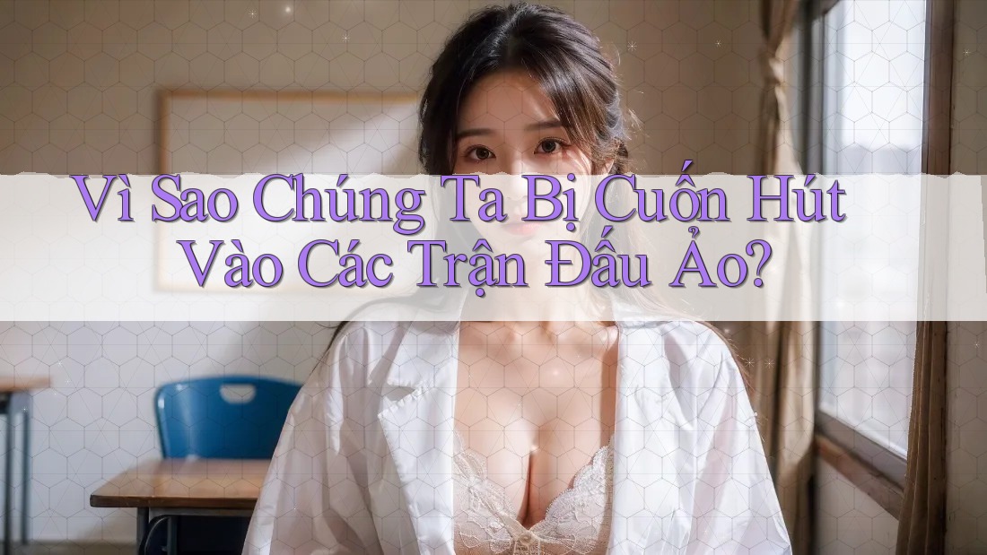Vì Sao Chúng Ta Bị Cuốn Hút Vào Các Trận Đấu Ảo?