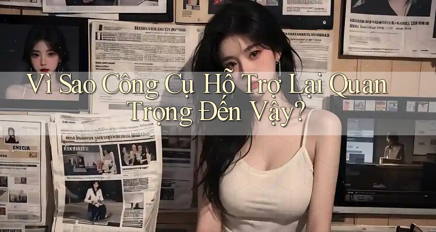 Vì Sao Công Cụ Hỗ Trợ Lại Quan Trọng Đến Vậy? Vì Sao Công Cụ Hỗ Trợ Lại Quan Trọng Đến Vậy?