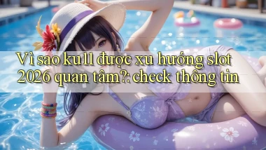 Vì sao ku11 được xu hướng slot 2026 quan tâm check thông tin