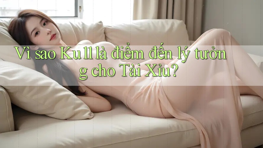 Vì sao Ku11 là điểm đến lý tưởng cho Tài Xỉu? Vì sao Ku11 là điểm đến lý tưởng cho Tài Xỉu?