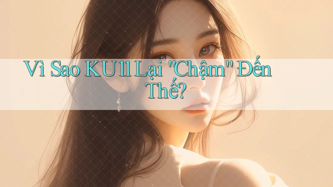 Vì Sao KU11 Lại “Chậm” Đến Thế?