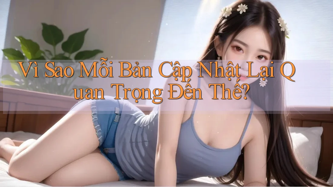 Vì Sao Mỗi Bản Cập Nhật Lại Quan Trọng Đến Thế? Vì Sao Mỗi Bản Cập Nhật Lại Quan Trọng Đến Thế?