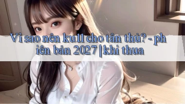 Vì sao nên ku11 cho tân thủ   phiên bản 2027 khi thua