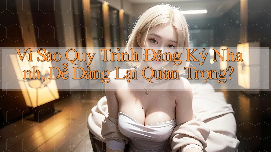 Vì Sao Quy Trình Đăng Ký Nhanh, Dễ Dàng Lại Quan Trọng? Vì Sao Quy Trình Đăng Ký Nhanh, Dễ Dàng Lại Quan Trọng?