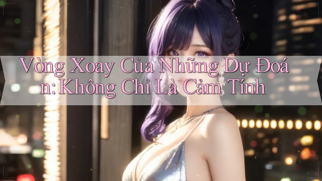 Vòng Xoay Của Những Dự Đoán: Không Chỉ Là Cảm Tính