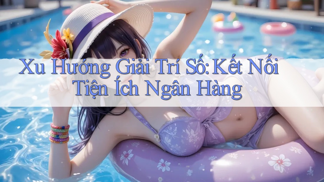 Xu Hướng Giải Trí Số: Kết Nối Tiện Ích Ngân Hàng Xu Hướng Giải Trí Số: Kết Nối Tiện Ích Ngân Hàng