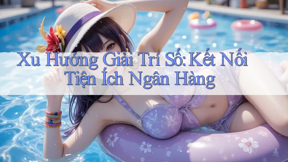 Xu Hướng Giải Trí Số: Kết Nối Tiện Ích Ngân Hàng Xu Hướng Giải Trí Số: Kết Nối Tiện Ích Ngân Hàng