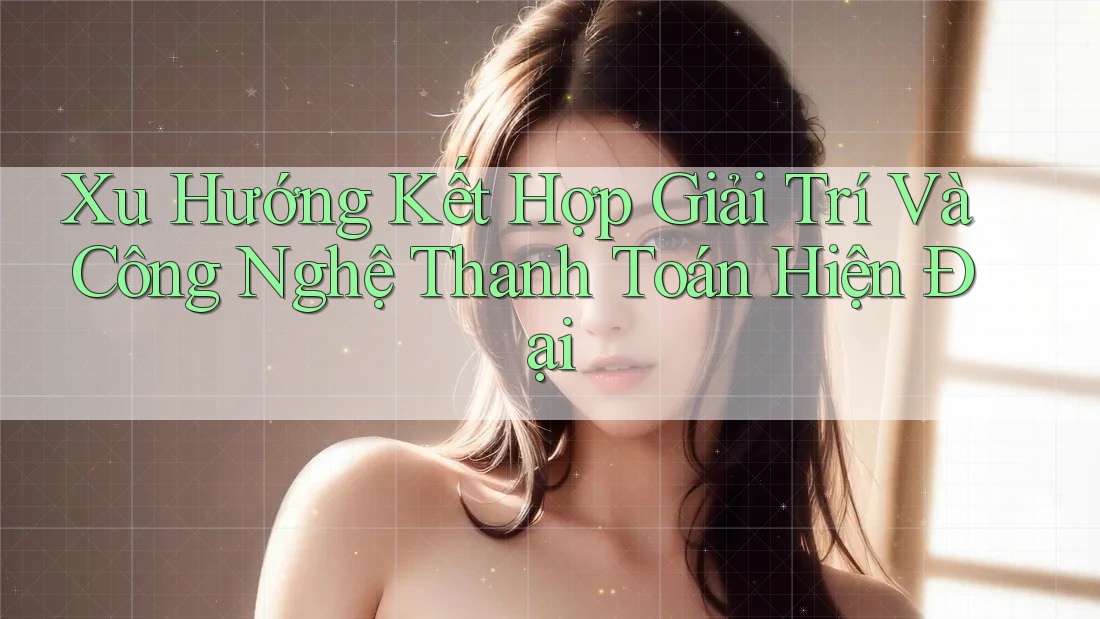 Xu Hướng Kết Hợp Giải Trí Và Công Nghệ Thanh Toán Hiện Đại Xu Hướng Kết Hợp Giải Trí Và Công Nghệ Thanh Toán Hiện Đại