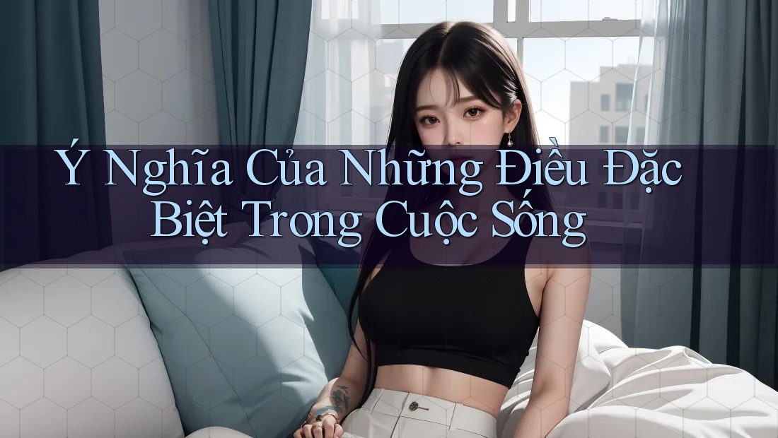 Ý Nghĩa Của Những Điều Đặc Biệt Trong Cuộc Sống