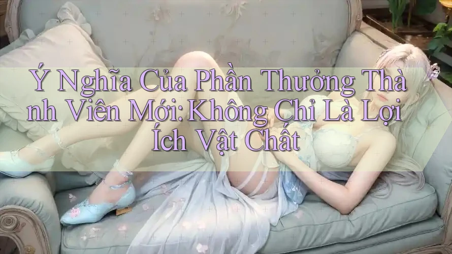 Ý Nghĩa Của Phần Thưởng Thành Viên Mới: Không Chỉ Là Lợi Ích Vật Chất