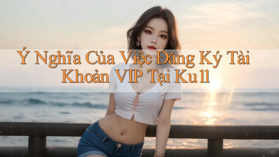 Ý Nghĩa Của Việc Đăng Ký Tài Khoản VIP Tại Ku11 Ý Nghĩa Của Việc Đăng Ký Tài Khoản VIP Tại Ku11