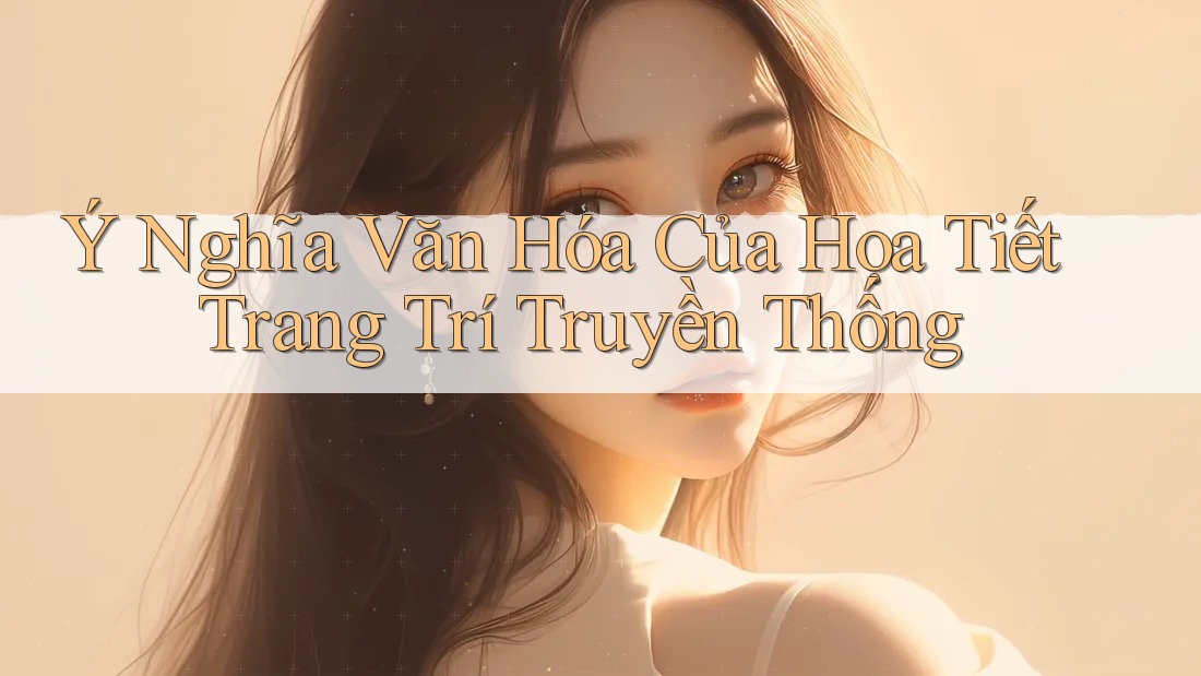 Ý Nghĩa Văn Hóa Của Họa Tiết Trang Trí Truyền Thống Ý Nghĩa Văn Hóa Của Họa Tiết Trang Trí Truyền Thống